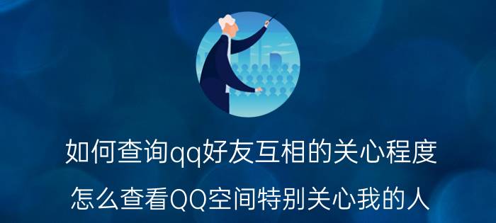 如何查询qq好友互相的关心程度 怎么查看QQ空间特别关心我的人？